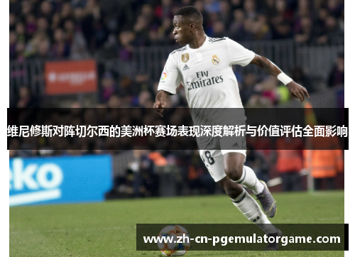 维尼修斯对阵切尔西的美洲杯赛场表现深度解析与价值评估全面影响