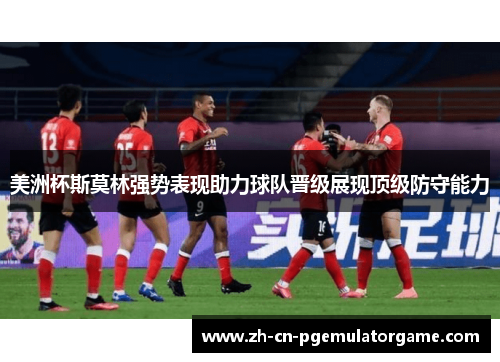 美洲杯斯莫林强势表现助力球队晋级展现顶级防守能力