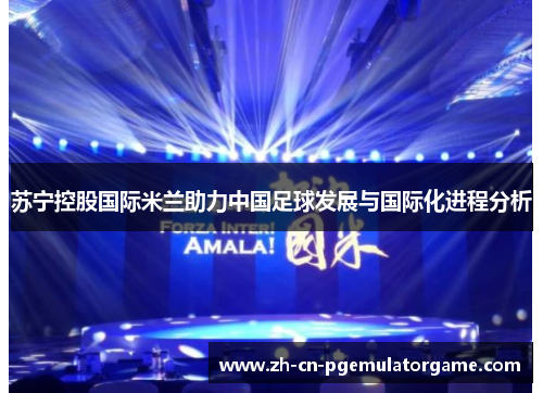 苏宁控股国际米兰助力中国足球发展与国际化进程分析