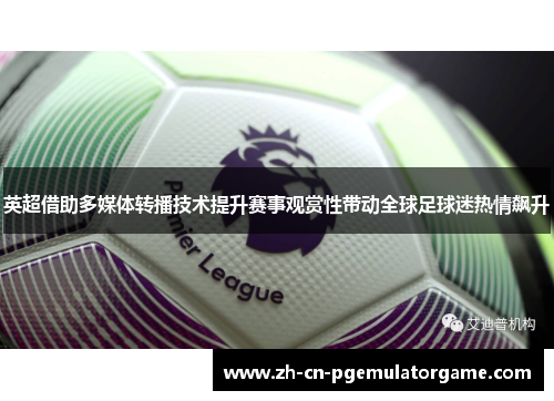 英超借助多媒体转播技术提升赛事观赏性带动全球足球迷热情飙升