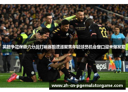 英超争冠保级六分战打响赛前速递聚焦年轻球员机会窗口迎来爆发期