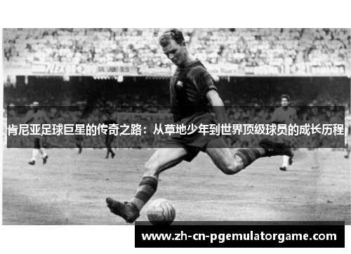 肯尼亚足球巨星的传奇之路：从草地少年到世界顶级球员的成长历程