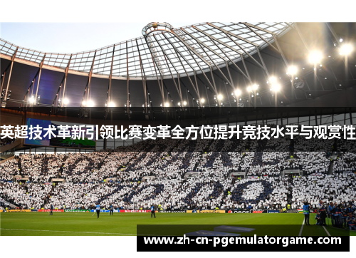 英超技术革新引领比赛变革全方位提升竞技水平与观赏性