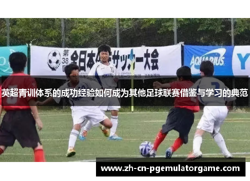 英超青训体系的成功经验如何成为其他足球联赛借鉴与学习的典范