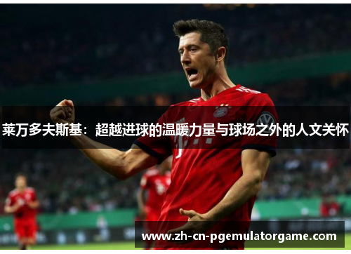 莱万多夫斯基：超越进球的温暖力量与球场之外的人文关怀