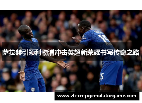 萨拉赫引领利物浦冲击英超新荣耀书写传奇之路