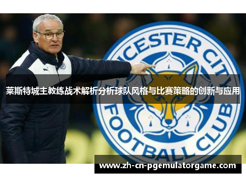 莱斯特城主教练战术解析分析球队风格与比赛策略的创新与应用