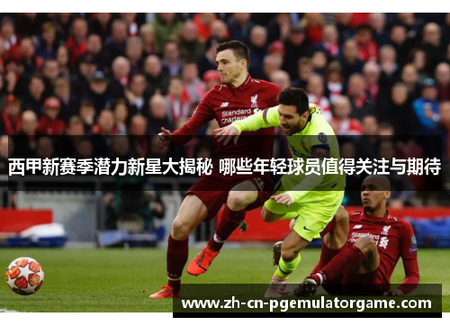 西甲新赛季潜力新星大揭秘 哪些年轻球员值得关注与期待