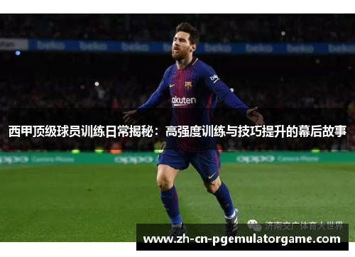 西甲顶级球员训练日常揭秘：高强度训练与技巧提升的幕后故事