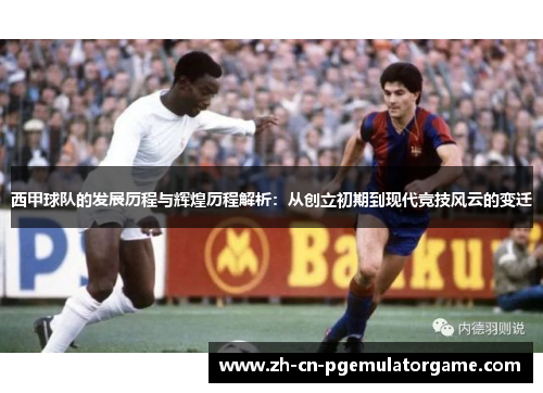 西甲球队的发展历程与辉煌历程解析:从创立初期到现代竞技风云的变迁 西甲球队的发展历程与辉煌历程解析:从创立初期到现代竞技风云的变迁