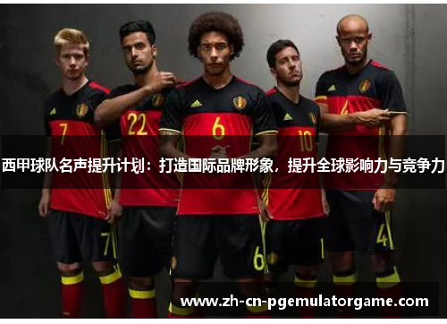 西甲球队名声提升计划：打造国际品牌形象，提升全球影响力与竞争力