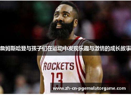 詹姆斯哈登与孩子们在运动中发现乐趣与激情的成长故事