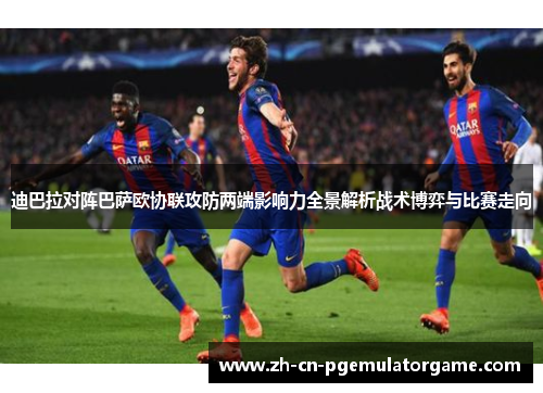 迪巴拉对阵巴萨欧协联攻防两端影响力全景解析战术博弈与比赛走向