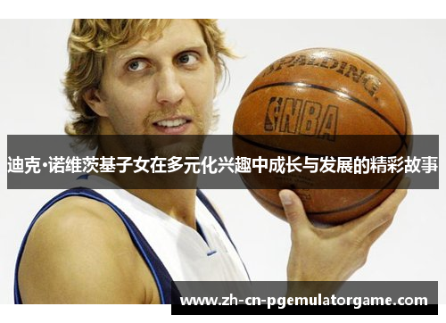 迪克·诺维茨基子女在多元化兴趣中成长与发展的精彩故事