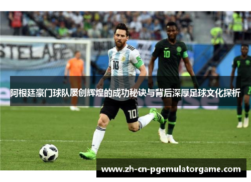 阿根廷豪门球队屡创辉煌的成功秘诀与背后深厚足球文化探析