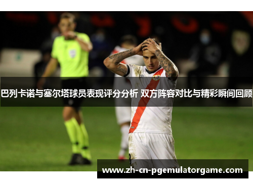 巴列卡诺与塞尔塔球员表现评分分析 双方阵容对比与精彩瞬间回顾